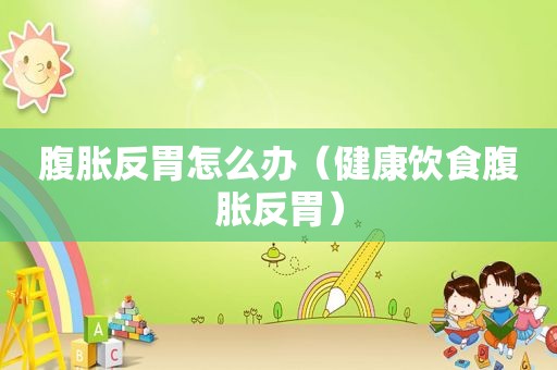 腹胀反胃怎么办（健康饮食腹胀反胃）