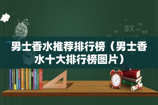 男士香水推荐排行榜（男士香水十大排行榜图片）