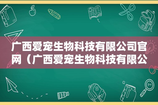 广西爱宠生物科技有限公司官网（广西爱宠生物科技有限公司）