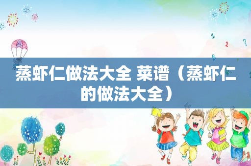 蒸虾仁做法大全 菜谱（蒸虾仁的做法大全）