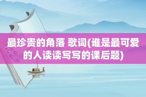 最珍贵的角落 歌词(谁是最可爱的人读读写写的课后题)