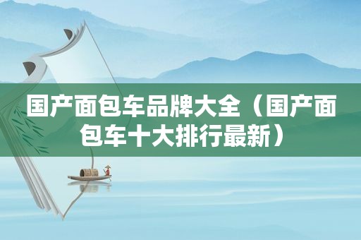 国产面包车品牌大全（国产面包车十大排行最新）