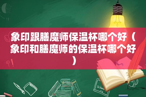 象印跟膳魔师保温杯哪个好（象印和膳魔师的保温杯哪个好）