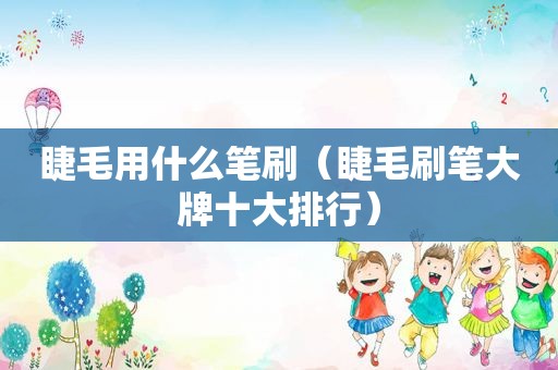 睫毛用什么笔刷（睫毛刷笔大牌十大排行）