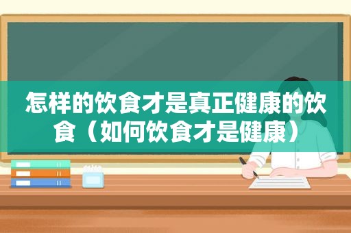 怎样的饮食才是真正健康的饮食（如何饮食才是健康）