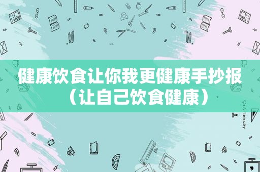 健康饮食让你我更健康手抄报（让自己饮食健康）