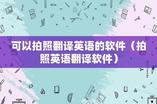 可以拍照翻译英语的软件（拍照英语翻译软件）