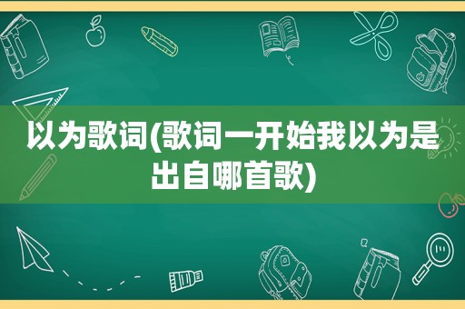 以为歌词(歌词一开始我以为是出自哪首歌)