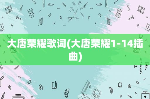 大唐荣耀歌词(大唐荣耀1-14插曲)