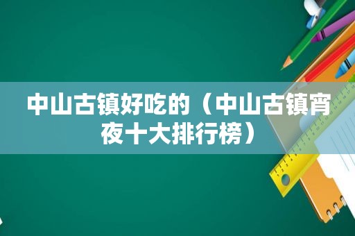 中山古镇好吃的（中山古镇宵夜十大排行榜）
