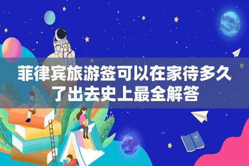 菲律宾旅游签可以在家待多久了出去史上最全解答 菲律宾旅游签可以在家待多久了出去史上最全解答