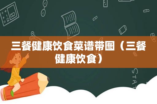 三餐健康饮食菜谱带图（三餐健康饮食）