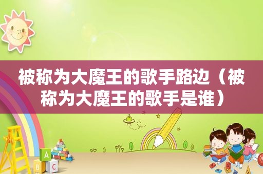 被称为大魔王的歌手路边（被称为大魔王的歌手是谁）