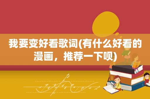 我要变好看歌词(有什么好看的漫画，推荐一下呗)