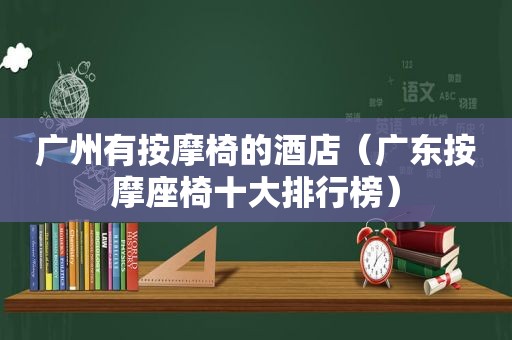 广州有 *** 椅的酒店（广东 *** 座椅十大排行榜）