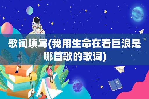 歌词填写(我用生命在看巨浪是哪首歌的歌词)