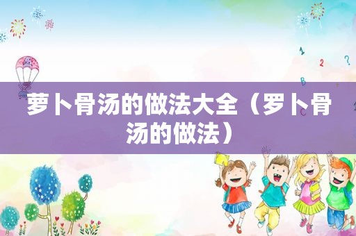 萝卜骨汤的做法大全（罗卜骨汤的做法）