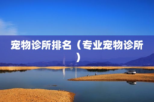 宠物诊所排名（专业宠物诊所）