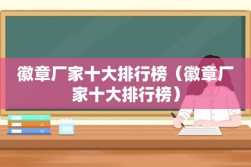 徽章厂家十大排行榜（徽章厂家十大排行榜）