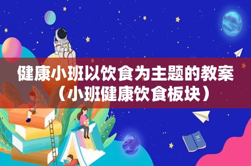 健康小班以饮食为主题的教案（小班健康饮食板块）