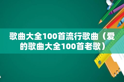 歌曲大全100首流行歌曲（爱的歌曲大全100首老歌）