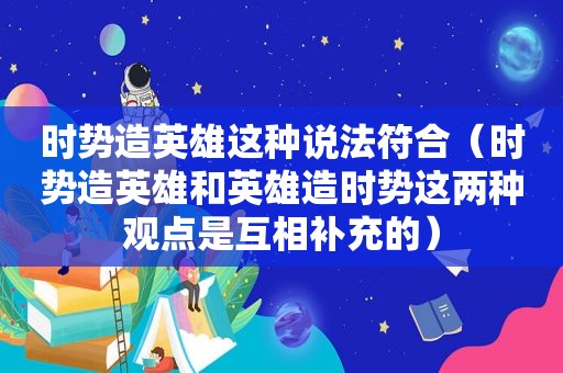 时势造英雄这种说法符合（时势造英雄和英雄造时势这两种观点是互相补充的）