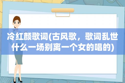 冷红颜歌词(古风歌，歌词乱世什么一场别离一个女的唱的)
