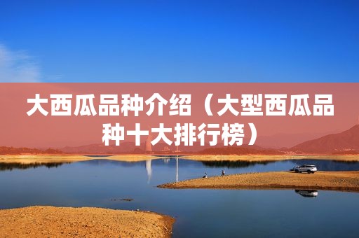 大西瓜品种介绍（大型西瓜品种十大排行榜）