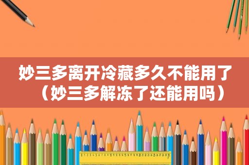 妙三多离开冷藏多久不能用了（妙三多解冻了还能用吗）