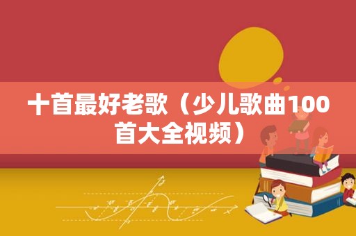 十首最好老歌（少儿歌曲100首大全视频）
