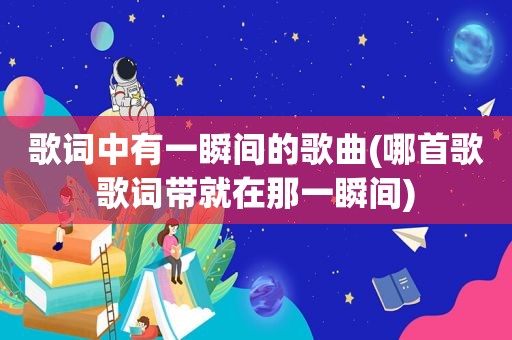 歌词中有一瞬间的歌曲(哪首歌歌词带就在那一瞬间)