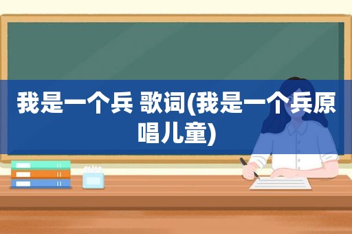 我是一个兵 歌词(我是一个兵原唱儿童)