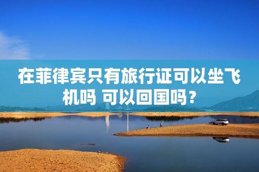 在菲律宾只有旅行证可以坐飞机吗 可以回国吗? 在菲律宾只有旅行证可以坐飞机吗 可以回国吗?