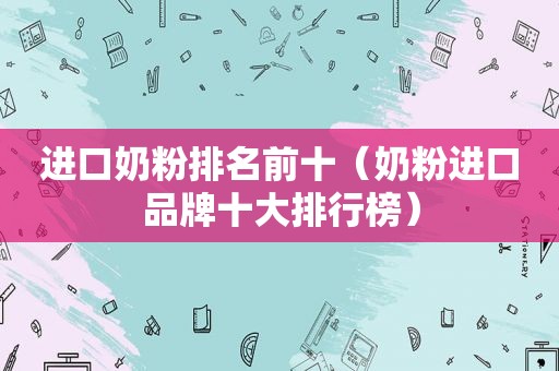 进口奶粉排名前十（奶粉进口品牌十大排行榜）
