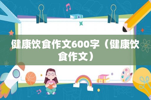 健康饮食作文600字（健康饮食作文）