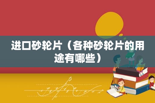 进口砂轮片（各种砂轮片的用途有哪些）