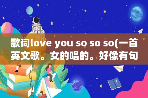歌词love you so so so(一首英文歌。女的唱的。好像有句ohohoh。i love you so。求歌名)