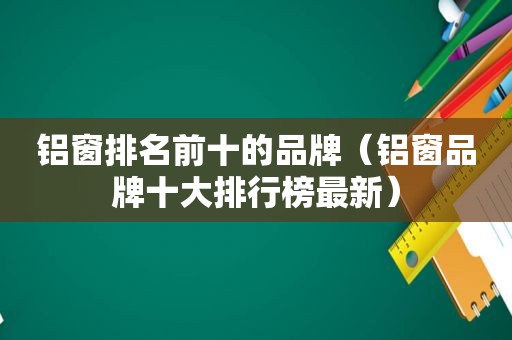 铝窗排名前十的品牌（铝窗品牌十大排行榜最新）