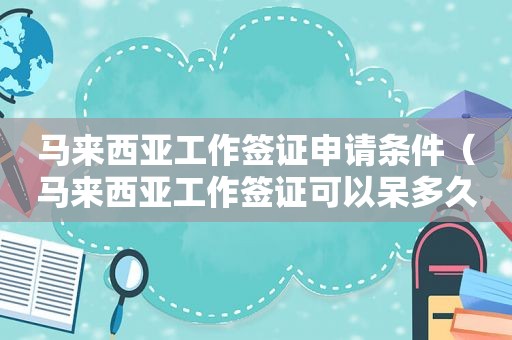马来西亚工作签证申请条件（马来西亚工作签证可以呆多久啊）