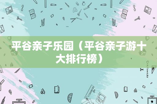 平谷亲子乐园（平谷亲子游十大排行榜）