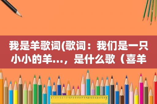 我是羊歌词(歌词：我们是一只小小的羊…，是什么歌（喜羊羊与灰太狼片尾曲）)