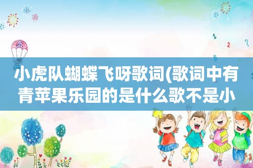 小虎队蝴蝶飞呀歌词(歌词中有青苹果乐园的是什么歌不是小虎队唱的)