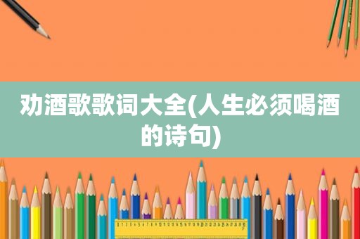 劝酒歌歌词大全(人生必须喝酒的诗句)