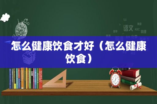 怎么健康饮食才好（怎么健康饮食）