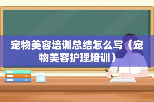 宠物美容培训总结怎么写（宠物美容护理培训）