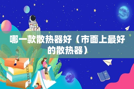 哪一款散热器好（市面上最好的散热器）