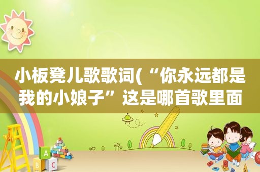 小板凳儿歌歌词(“你永远都是我的小娘子”这是哪首歌里面的歌词)