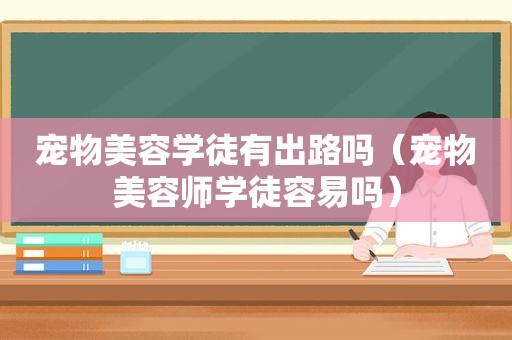 宠物美容学徒有出路吗（宠物美容师学徒容易吗）