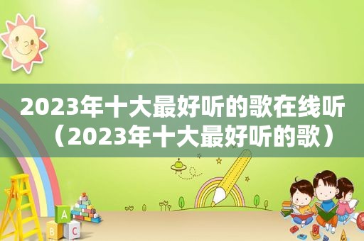 2023年十大最好听的歌在线听（2023年十大最好听的歌）