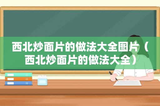 西北炒面片的做法大全图片（西北炒面片的做法大全）